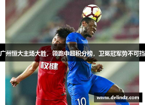 广州恒大主场大胜，领跑中超积分榜，卫冕冠军势不可挡