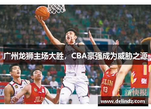 广州龙狮主场大胜，CBA豪强成为威胁之源
