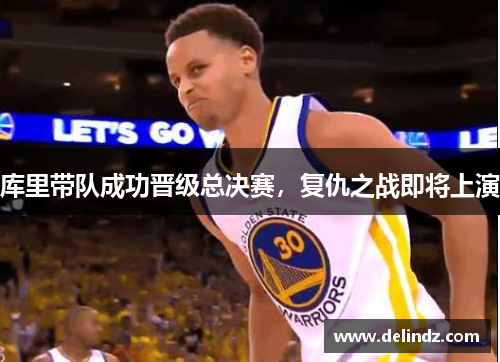 库里带队成功晋级总决赛，复仇之战即将上演