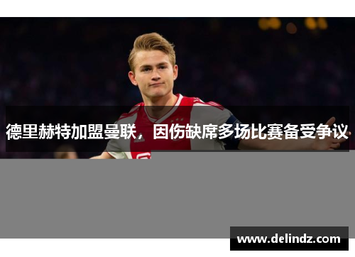 德里赫特加盟曼联，因伤缺席多场比赛备受争议