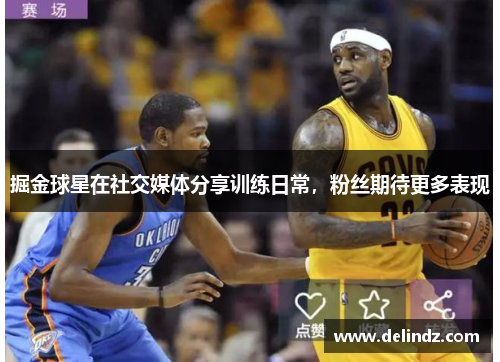 掘金球星在社交媒体分享训练日常，粉丝期待更多表现